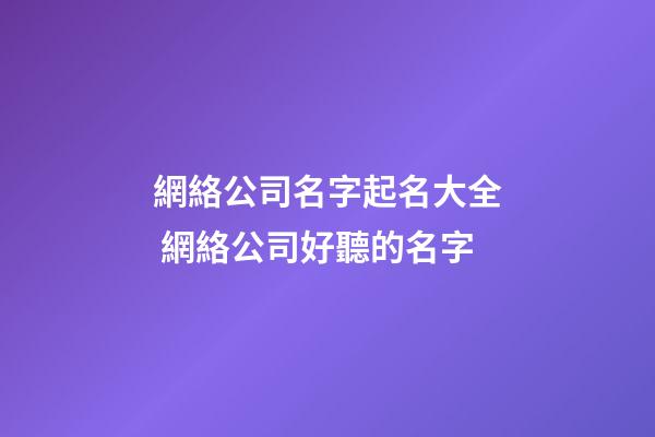 網絡公司名字起名大全 網絡公司好聽的名字
